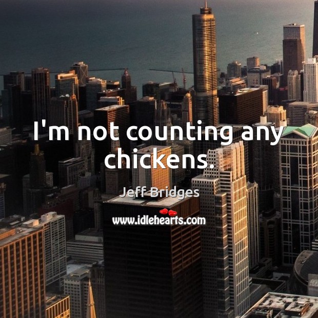 I’m not counting any chickens. Jeff Bridges Picture Quote