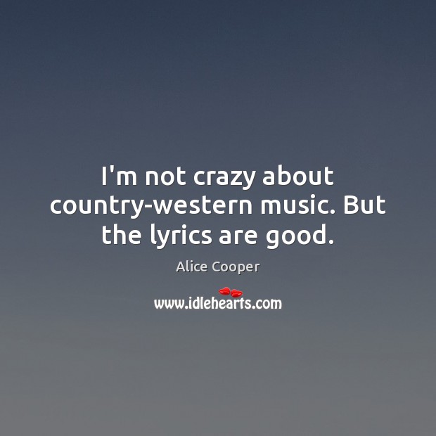 I’m not crazy about country-western music. But the lyrics are good. Alice Cooper Picture Quote