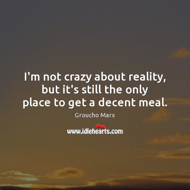 I’m not crazy about reality, but it’s still the only place to get a decent meal. Groucho Marx Picture Quote