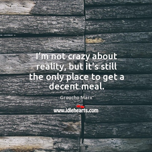 I’m not crazy about reality, but it’s still the only place to get a decent meal. Groucho Marx Picture Quote