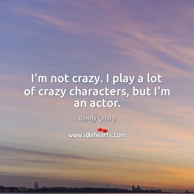 I’m not crazy. I play a lot of crazy characters, but I’m an actor. 