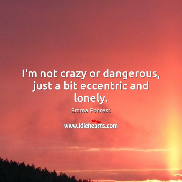 I’m not crazy or dangerous, just a bit eccentric and lonely. Emma Forrest Picture Quote