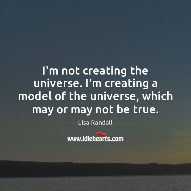 I’m not creating the universe. I’m creating a model of the universe, Lisa Randall Picture Quote