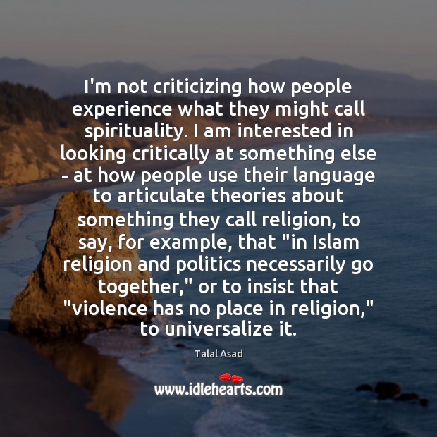 I’m not criticizing how people experience what they might call spirituality. I Talal Asad Picture Quote