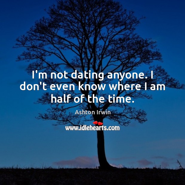I’m not dating anyone. I don’t even know where I am half of the time. Ashton Irwin Picture Quote