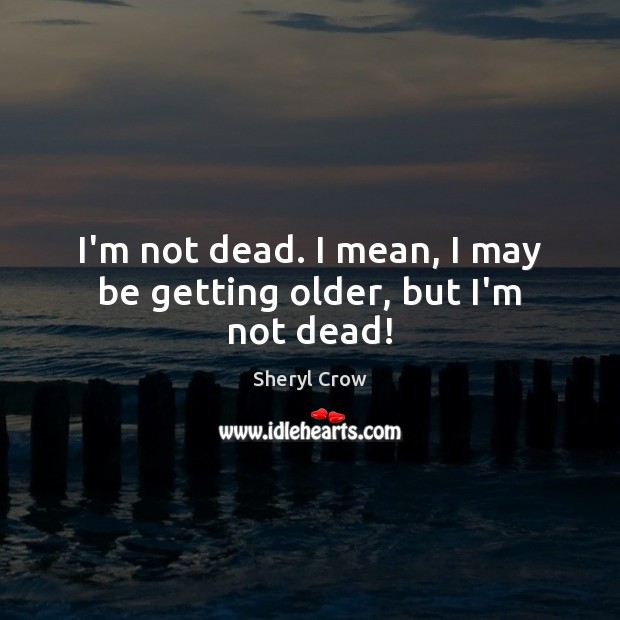 I’m not dead. I mean, I may be getting older, but I’m not dead! Sheryl Crow Picture Quote