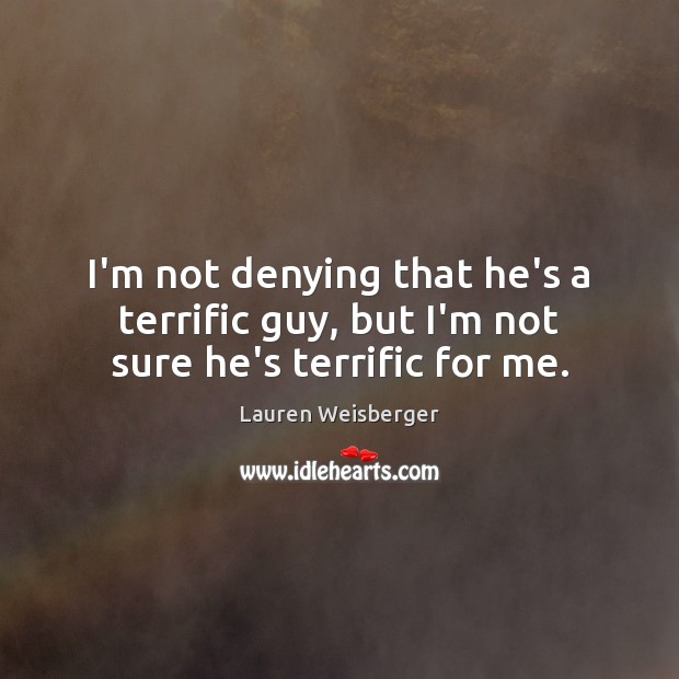 I’m not denying that he’s a terrific guy, but I’m not sure he’s terrific for me. Lauren Weisberger Picture Quote