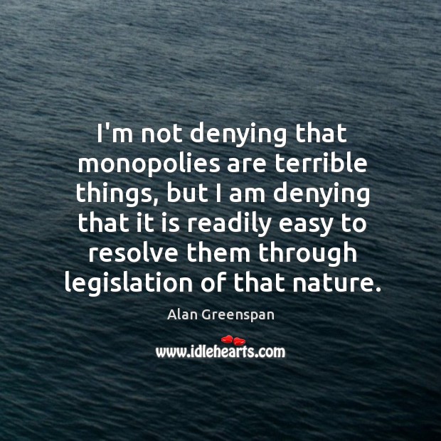 I’m not denying that monopolies are terrible things, but I am denying Alan Greenspan Picture Quote