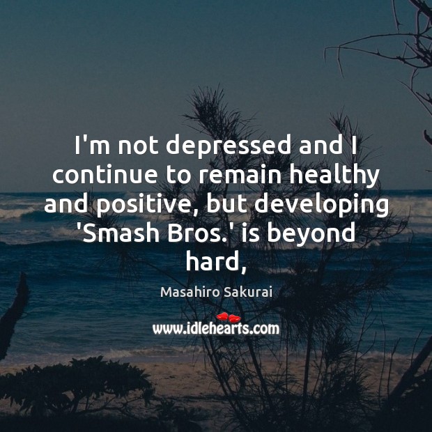 I’m not depressed and I continue to remain healthy and positive, but Masahiro Sakurai Picture Quote