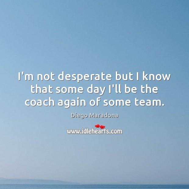 I’m not desperate but I know that some day I’ll be the coach again of some team. Diego Maradona Picture Quote