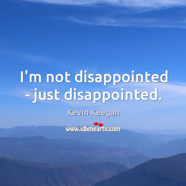 I’m not disappointed – just disappointed. Image