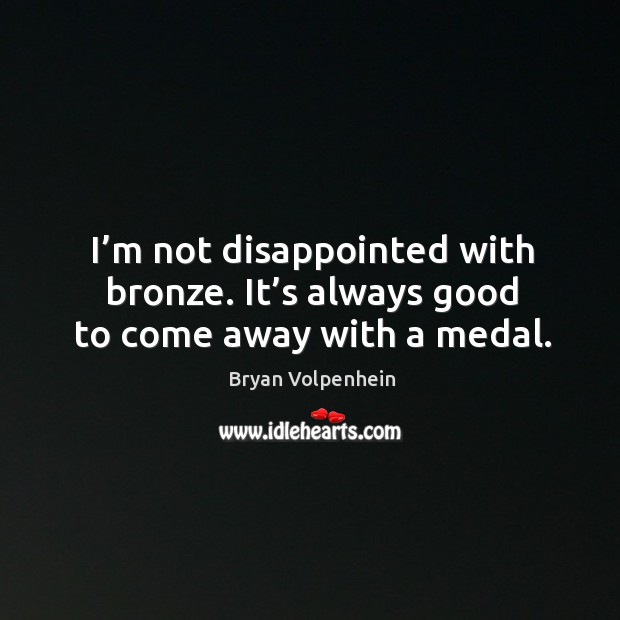 I’m not disappointed with bronze. It’s always good to come away with a medal. Bryan Volpenhein Picture Quote