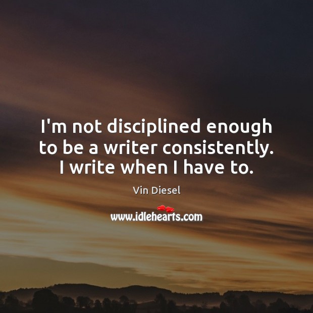 I’m not disciplined enough to be a writer consistently. I write when I have to. Vin Diesel Picture Quote