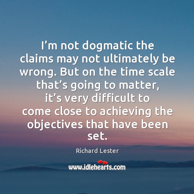 I’m not dogmatic the claims may not ultimately be wrong. Richard Lester Picture Quote