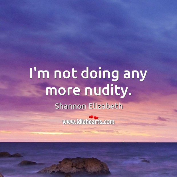 I’m not doing any more nudity. Shannon Elizabeth Picture Quote