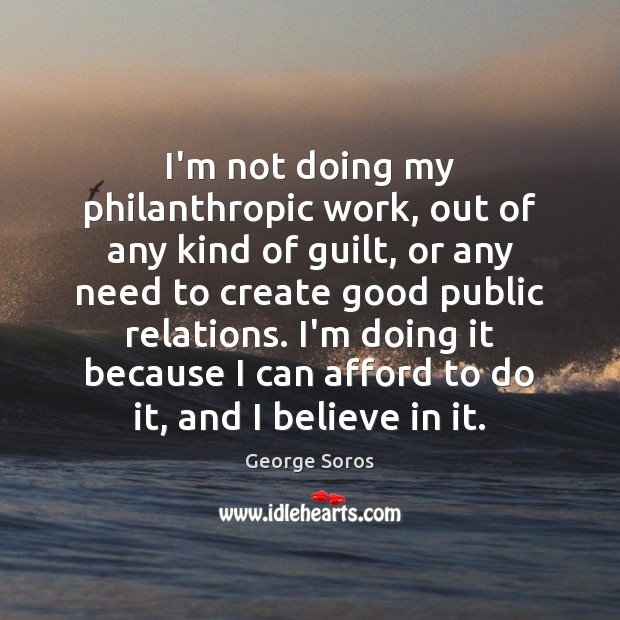 I’m not doing my philanthropic work, out of any kind of guilt, George Soros Picture Quote
