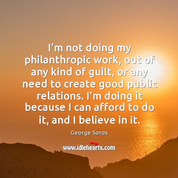 I’m not doing my philanthropic work, out of any kind of guilt, or any need to create good public relations. Image