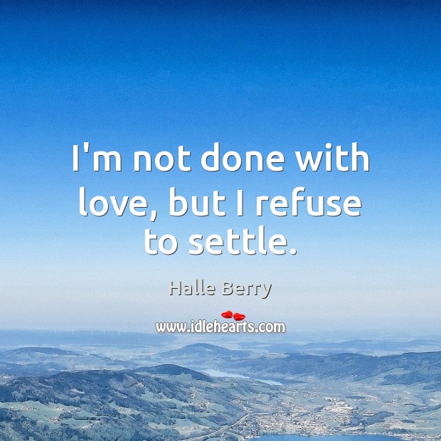 I’m not done with love, but I refuse to settle. Halle Berry Picture Quote
