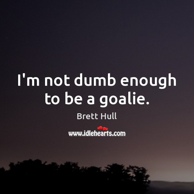 I’m not dumb enough to be a goalie. Brett Hull Picture Quote