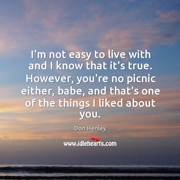 I’m not easy to live with and I know that it’s true. Don Henley Picture Quote