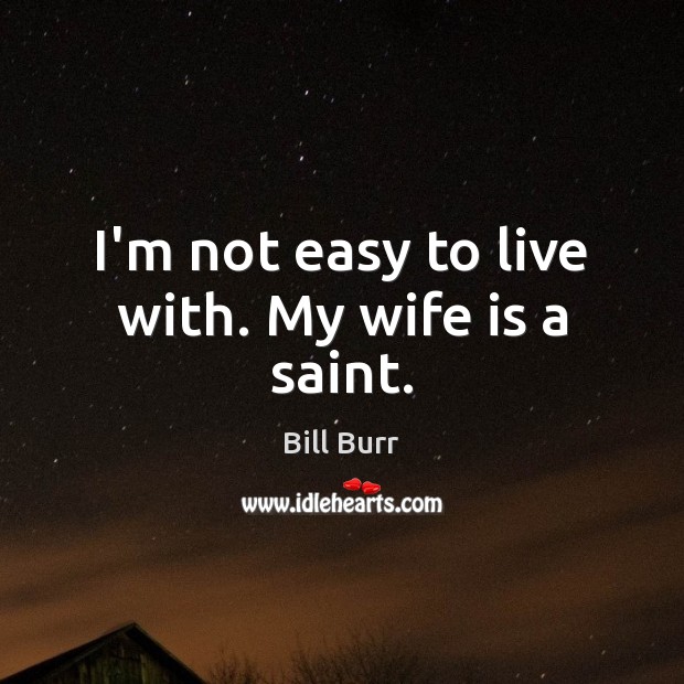I’m not easy to live with. My wife is a saint. Bill Burr Picture Quote