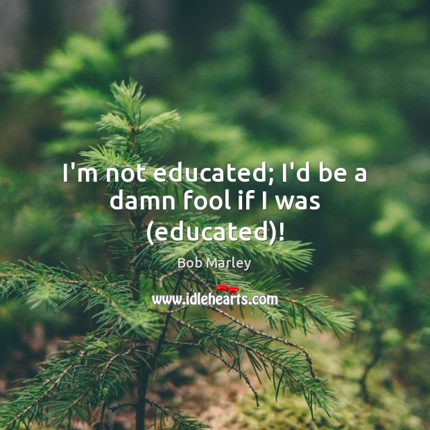 I’m not educated; I’d be a damn fool if I was (educated)! Bob Marley Picture Quote