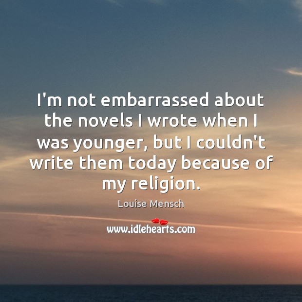 I’m not embarrassed about the novels I wrote when I was younger, Louise Mensch Picture Quote