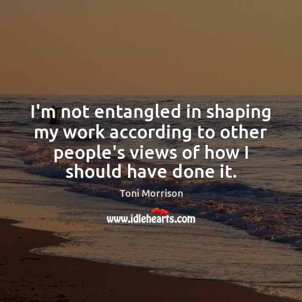 I’m not entangled in shaping my work according to other people’s views Toni Morrison Picture Quote