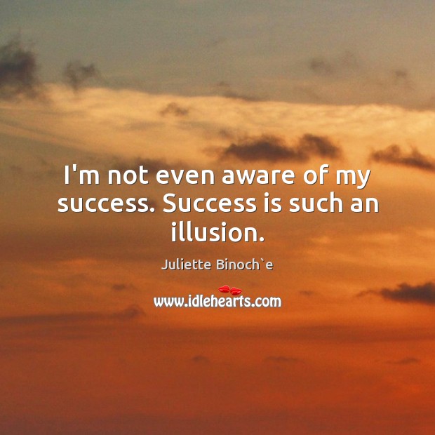 I’m not even aware of my success. Success is such an illusion. Juliette Binoch`e Picture Quote
