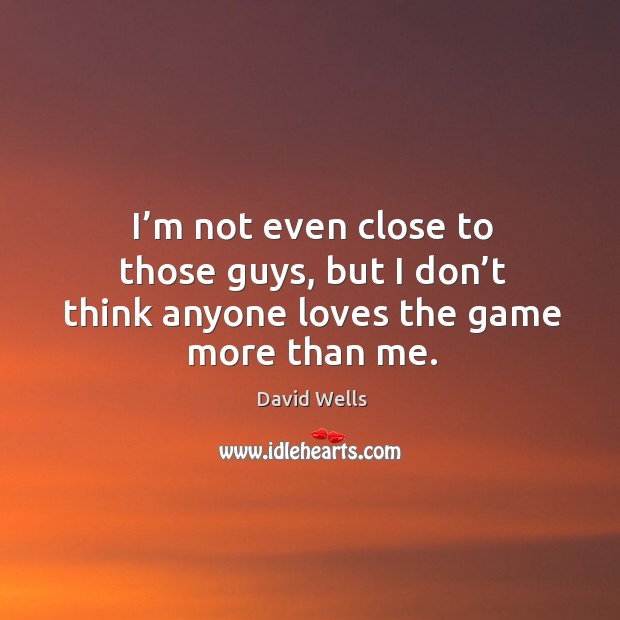 I’m not even close to those guys, but I don’t think anyone loves the game more than me. David Wells Picture Quote