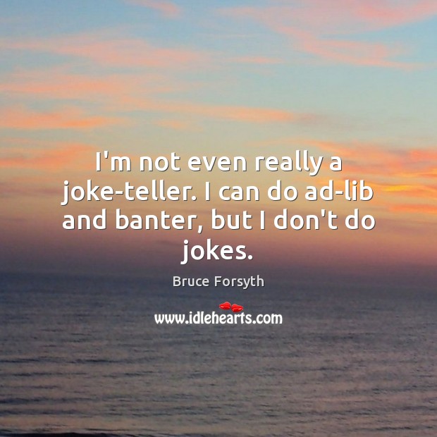 I’m not even really a joke-teller. I can do ad-lib and banter, but I don’t do jokes. Bruce Forsyth Picture Quote
