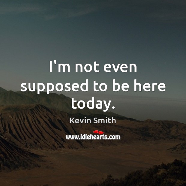I’m not even supposed to be here today. Kevin Smith Picture Quote