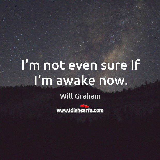 I’m not even sure If I’m awake now. Will Graham Picture Quote