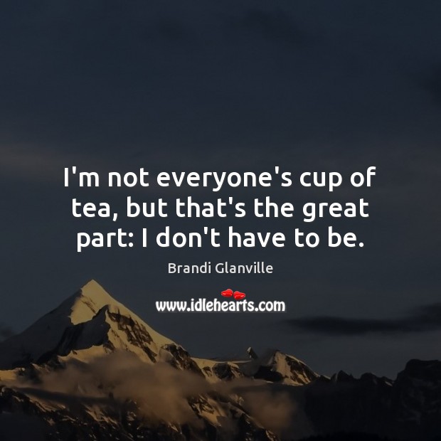 I’m not everyone’s cup of tea, but that’s the great part: I don’t have to be. Brandi Glanville Picture Quote