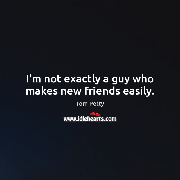 I’m not exactly a guy who makes new friends easily. Tom Petty Picture Quote