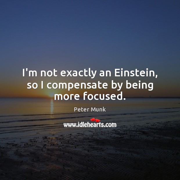 I’m not exactly an Einstein, so I compensate by being more focused. Peter Munk Picture Quote