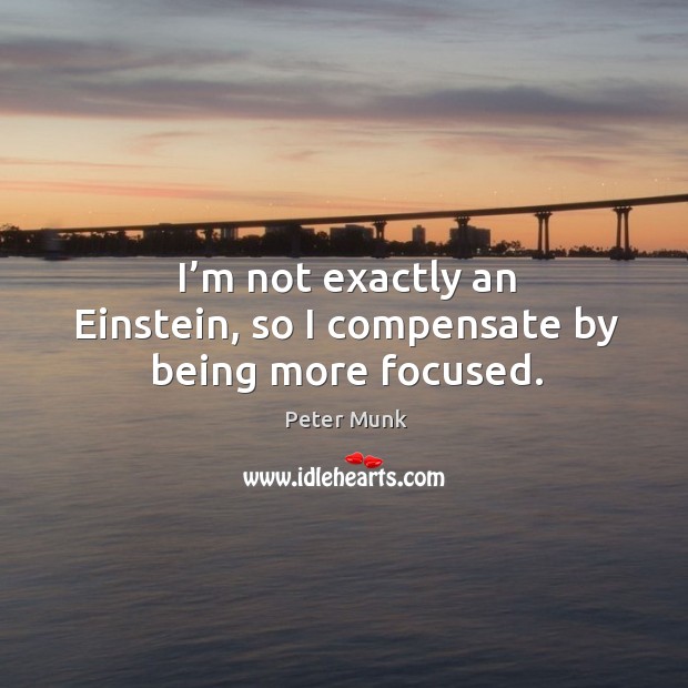 I’m not exactly an einstein, so I compensate by being more focused. Peter Munk Picture Quote