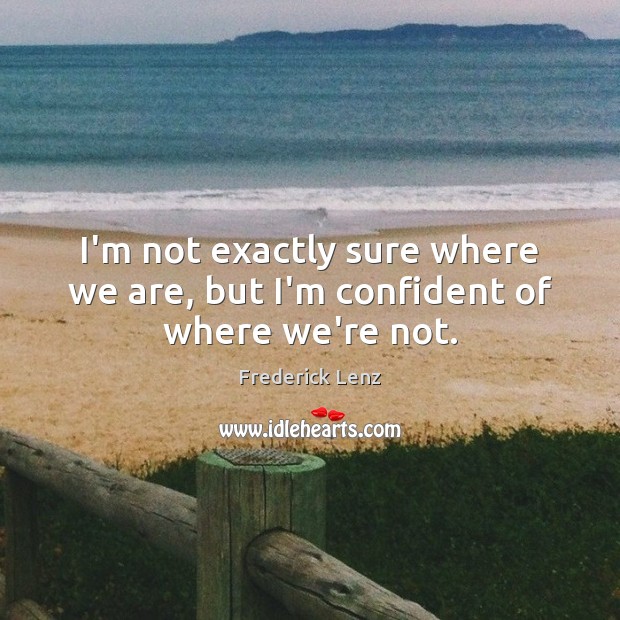 I’m not exactly sure where we are, but I’m confident of where we’re not. Image