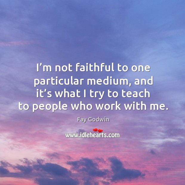 I’m not faithful to one particular medium, and it’s what I try to teach to people who work with me. Fay Godwin Picture Quote