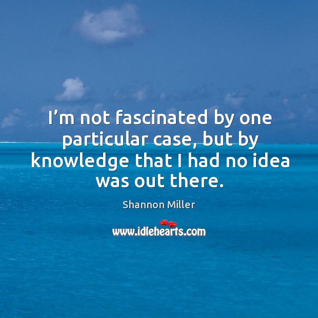 I’m not fascinated by one particular case, but by knowledge that I had no idea was out there. Shannon Miller Picture Quote
