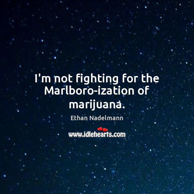 I’m not fighting for the Marlboro-ization of marijuana. Ethan Nadelmann Picture Quote