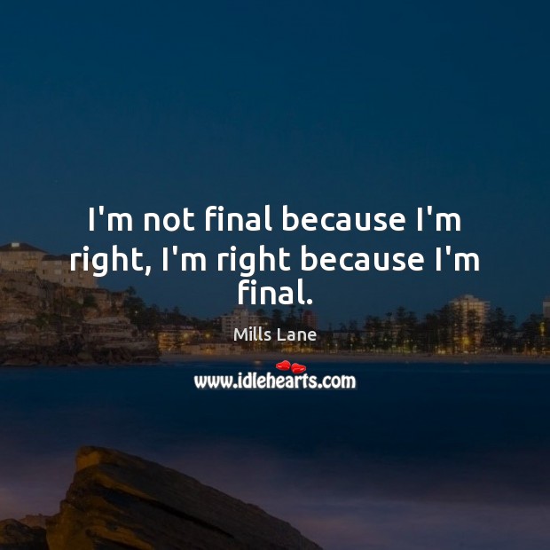I’m not final because I’m right, I’m right because I’m final. Mills Lane Picture Quote