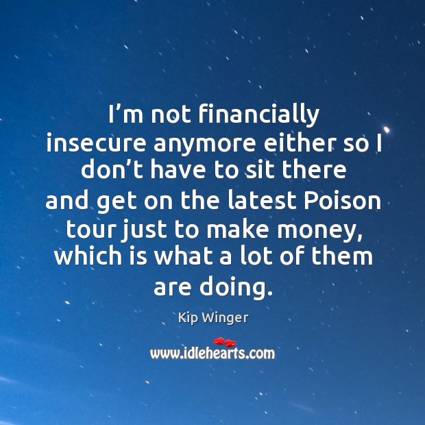 I’m not financially insecure anymore either so I don’t have to sit there and get on Image