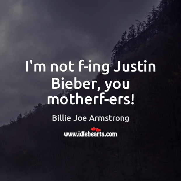 I’m not f-ing Justin Bieber, you motherf-ers! Billie Joe Armstrong Picture Quote