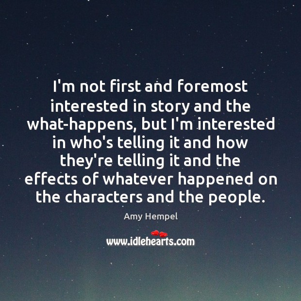 I’m not first and foremost interested in story and the what-happens, but Amy Hempel Picture Quote