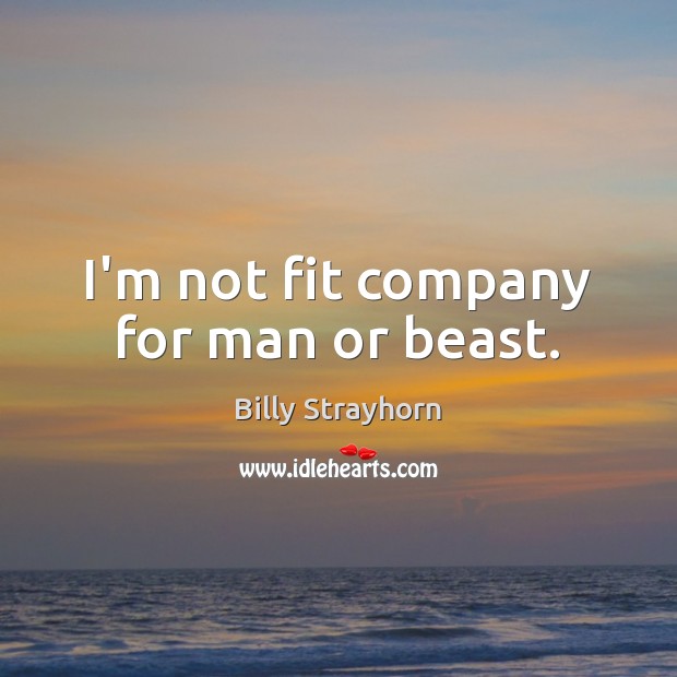 I’m not fit company for man or beast. Image
