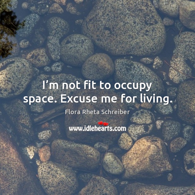 I’m not fit to occupy space. Excuse me for living. Flora Rheta Schreiber Picture Quote