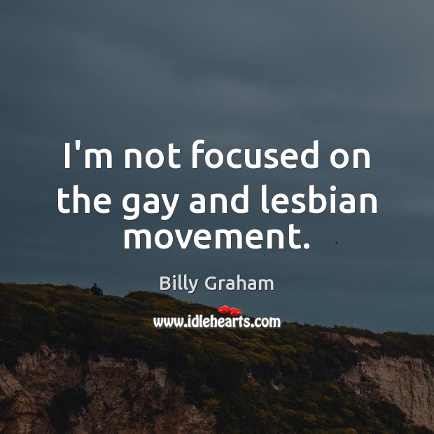 I’m not focused on the gay and lesbian movement. Billy Graham Picture Quote