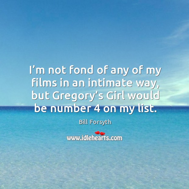 I’m not fond of any of my films in an intimate way, but gregory’s girl would be number 4 on my list. Bill Forsyth Picture Quote