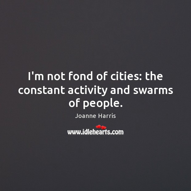 I’m not fond of cities: the constant activity and swarms of people. Joanne Harris Picture Quote